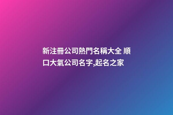 新注冊公司熱門名稱大全 順口大氣公司名字,起名之家-第1張-公司起名-玄機派